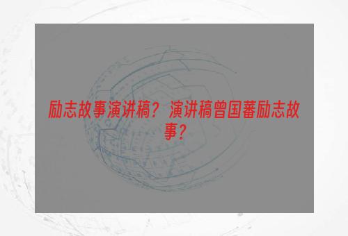 励志故事演讲稿？ 演讲稿曾国藩励志故事？