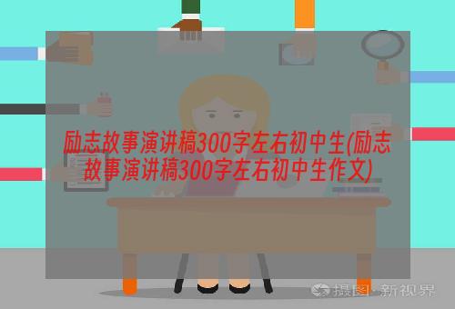 励志故事演讲稿300字左右初中生(励志故事演讲稿300字左右初中生作文)