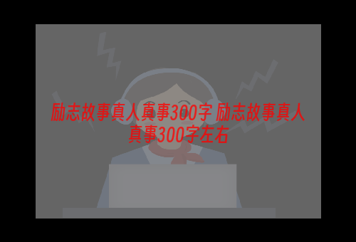 励志故事真人真事300字 励志故事真人真事300字左右