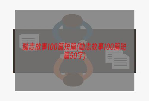 励志故事100篇短篇(励志故事100篇短篇50字)