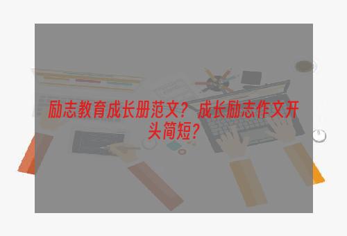 励志教育成长册范文？ 成长励志作文开头简短？