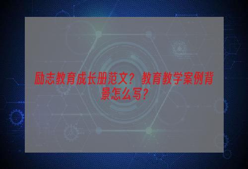 励志教育成长册范文？ 教育教学案例背景怎么写？