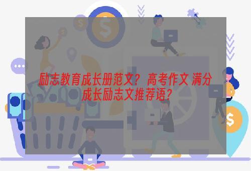 励志教育成长册范文？ 高考作文 满分 成长励志文推荐语？