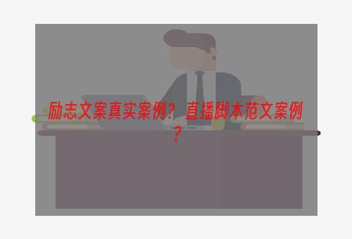 励志文案真实案例？ 直播脚本范文案例？