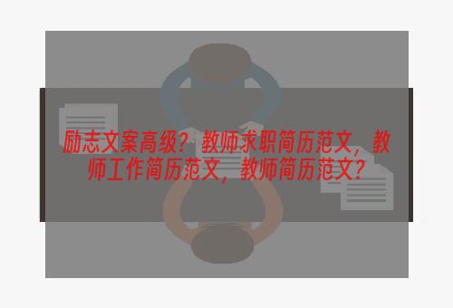 励志文案高级？ 教师求职简历范文，教师工作简历范文，教师简历范文？