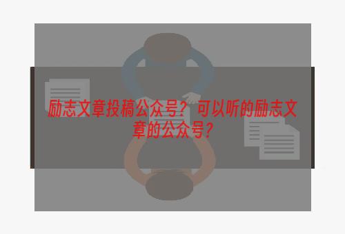 励志文章投稿公众号？ 可以听的励志文章的公众号？