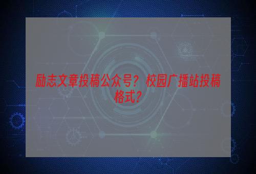 励志文章投稿公众号？ 校园广播站投稿格式？