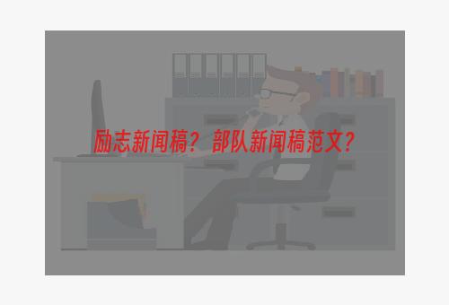 励志新闻稿？ 部队新闻稿范文？