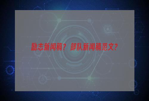 励志新闻稿？ 部队新闻稿范文？
