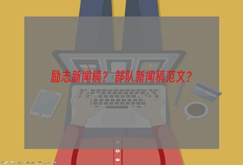 励志新闻稿？ 部队新闻稿范文？