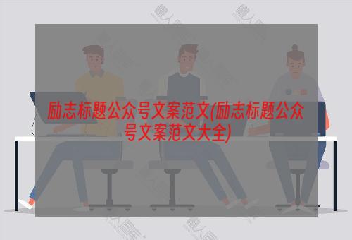 励志标题公众号文案范文(励志标题公众号文案范文大全)