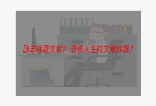 励志标题文案？ 悲惨人生的文章标题？