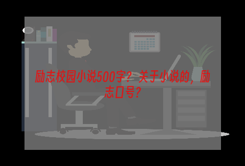 励志校园小说500字？ 关于小说的，励志口号？