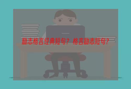 励志格言经典短句？ 格言励志短句？