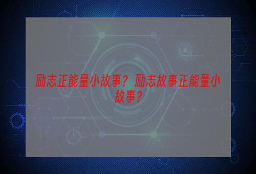 励志正能量小故事？ 励志故事正能量小故事？