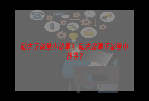 励志正能量小故事？ 励志故事正能量小故事？