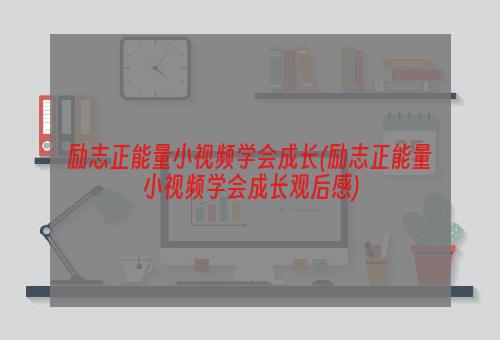 励志正能量小视频学会成长(励志正能量小视频学会成长观后感)