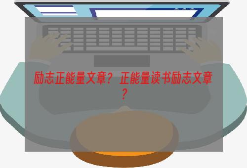 励志正能量文章？ 正能量读书励志文章？