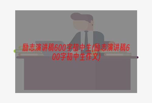 励志演讲稿600字初中生(励志演讲稿600字初中生作文)