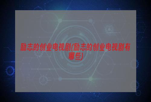 励志的创业电视剧(励志的创业电视剧有哪些)