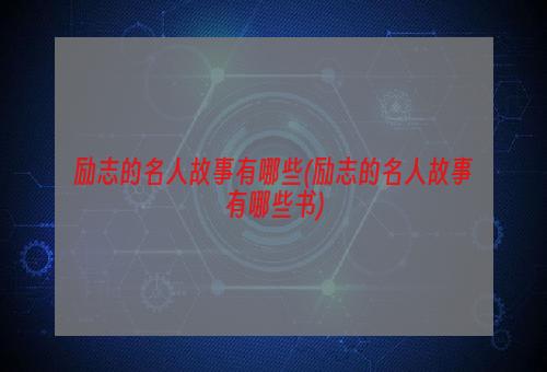 励志的名人故事有哪些(励志的名人故事有哪些书)