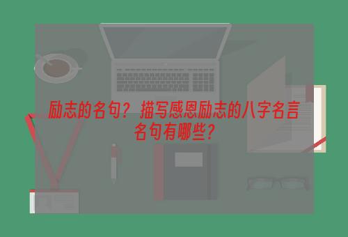励志的名句？ 描写感恩励志的八字名言名句有哪些？