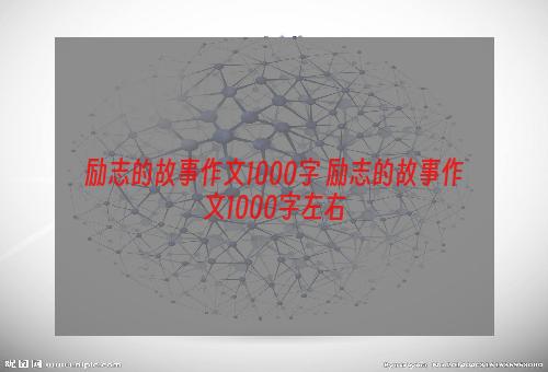 励志的故事作文1000字 励志的故事作文1000字左右