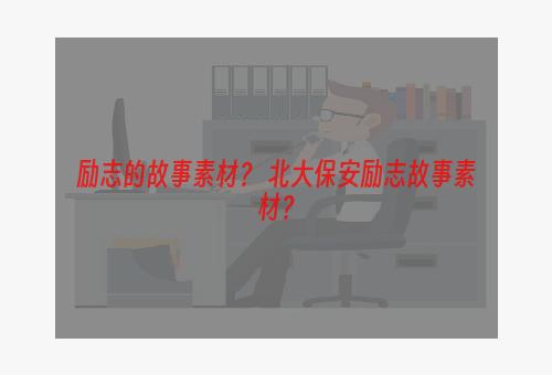 励志的故事素材？ 北大保安励志故事素材？