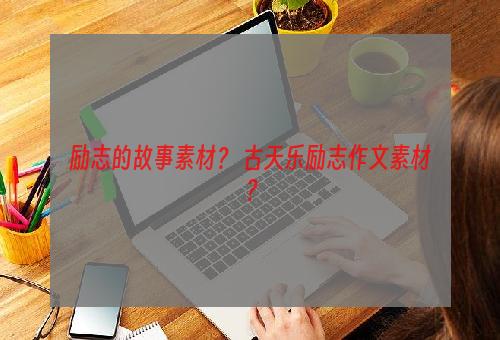 励志的故事素材？ 古天乐励志作文素材？