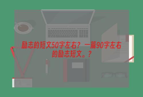 励志的短文50字左右？ 一篇90字左右的励志短文。？