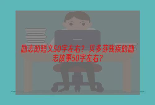 励志的短文50字左右？ 贝多芬残疾的励志故事50字左右？