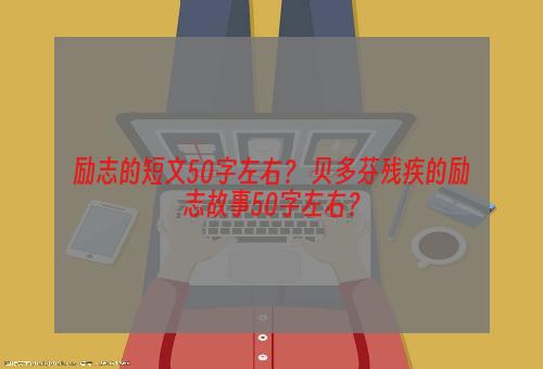 励志的短文50字左右？ 贝多芬残疾的励志故事50字左右？