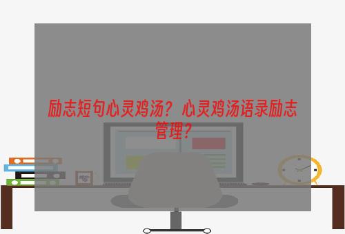 励志短句心灵鸡汤？ 心灵鸡汤语录励志管理？