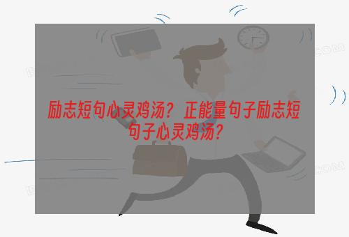 励志短句心灵鸡汤？ 正能量句子励志短句子心灵鸡汤？