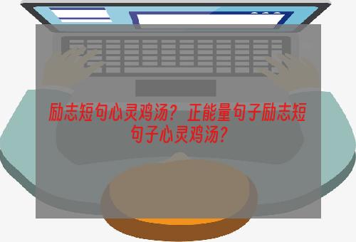 励志短句心灵鸡汤？ 正能量句子励志短句子心灵鸡汤？