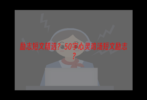 励志短文精选？ 50字心灵鸡汤短文励志？