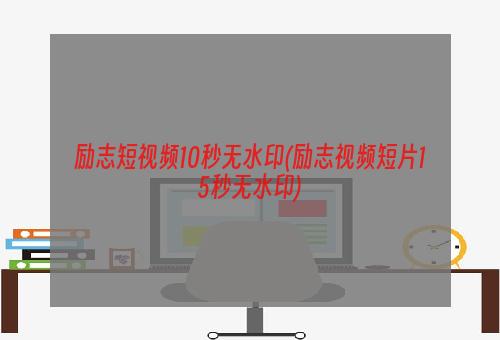 励志短视频10秒无水印(励志视频短片15秒无水印)
