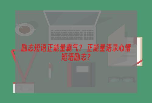 励志短语正能量霸气？ 正能量语录心情短语励志？