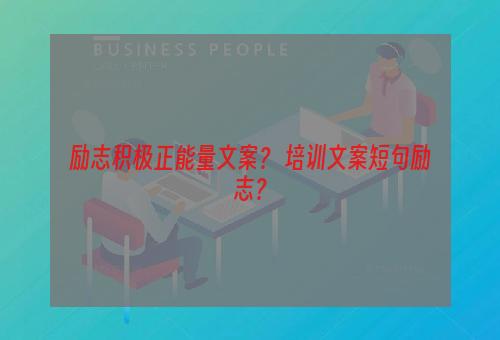 励志积极正能量文案？ 培训文案短句励志？