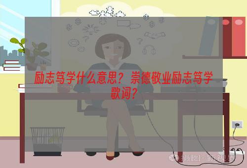 励志笃学什么意思？ 崇德敬业励志笃学歌词？