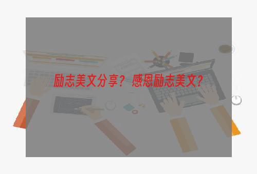 励志美文分享？ 感恩励志美文？