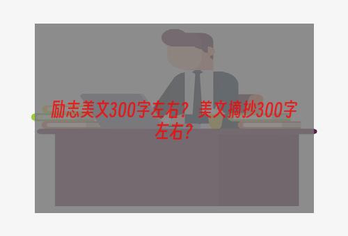 励志美文300字左右？ 美文摘抄300字左右？