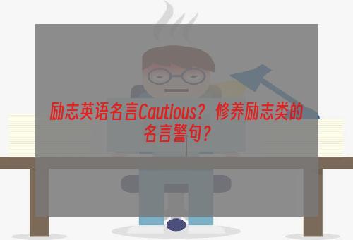 励志英语名言Cautious？ 修养励志类的名言警句？