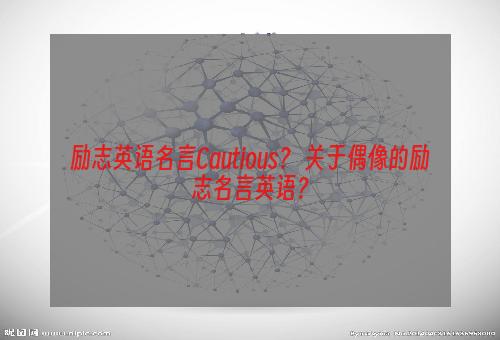 励志英语名言Cautious？ 关于偶像的励志名言英语？