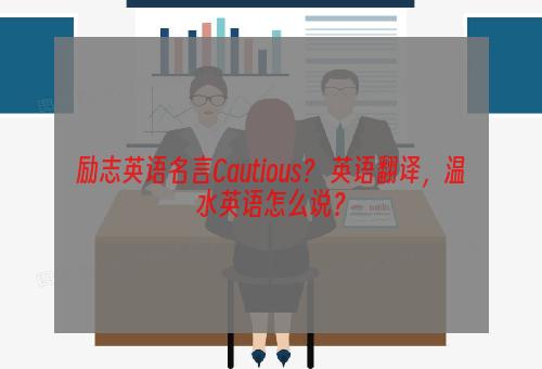 励志英语名言Cautious？ 英语翻译，温水英语怎么说？