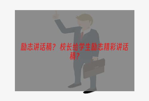 励志讲话稿？ 校长给学生励志精彩讲话稿？