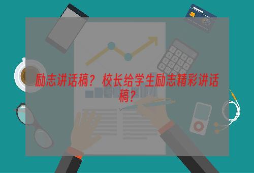 励志讲话稿？ 校长给学生励志精彩讲话稿？