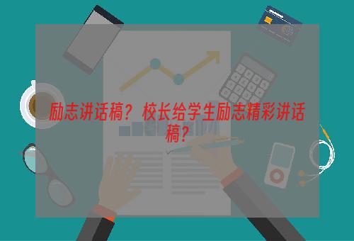 励志讲话稿？ 校长给学生励志精彩讲话稿？