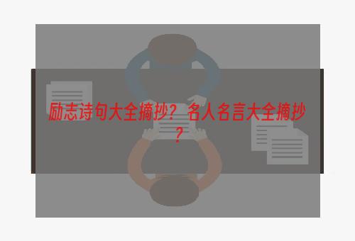 励志诗句大全摘抄？ 名人名言大全摘抄？