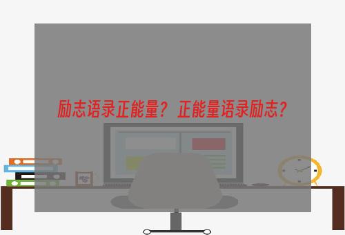 励志语录正能量？ 正能量语录励志？